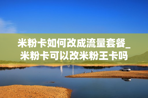 米粉卡如何改成流量套餐_米粉卡可以改米粉王卡吗