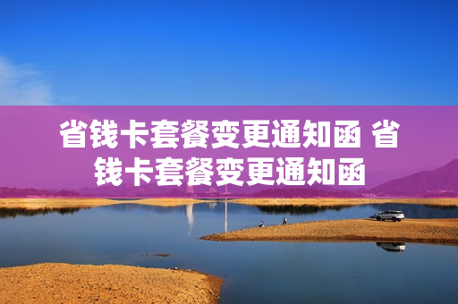 省钱卡套餐变更通知函 省钱卡套餐变更通知函
