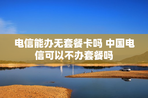 电信能办无套餐卡吗 中国电信可以不办套餐吗