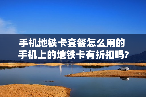 手机地铁卡套餐怎么用的 手机上的地铁卡有折扣吗?