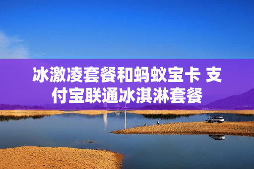 冰激凌套餐和蚂蚁宝卡 支付宝联通冰淇淋套餐