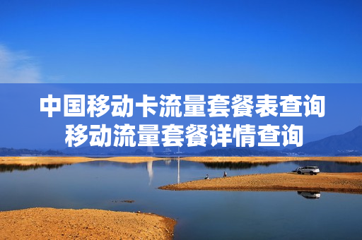 中国移动卡流量套餐表查询 移动流量套餐详情查询