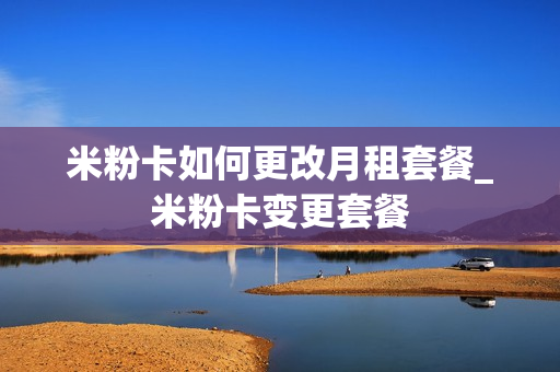 米粉卡如何更改月租套餐_米粉卡变更套餐