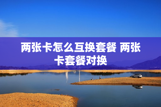 两张卡怎么互换套餐 两张卡套餐对换