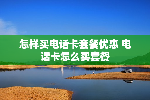 怎样买电话卡套餐优惠 电话卡怎么买套餐