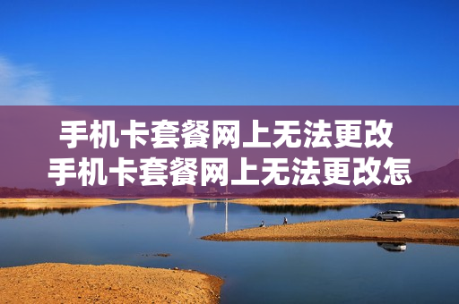 手机卡套餐网上无法更改 手机卡套餐网上无法更改怎么回事