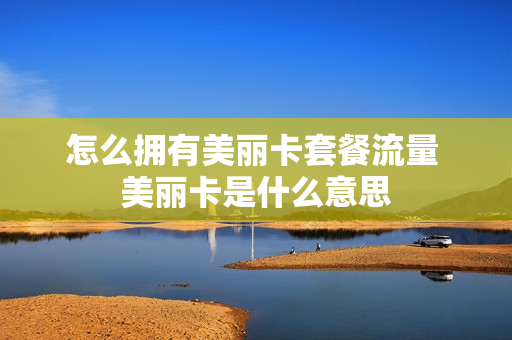 怎么拥有美丽卡套餐流量 美丽卡是什么意思