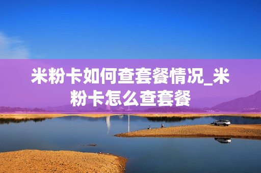 米粉卡如何查套餐情况_米粉卡怎么查套餐