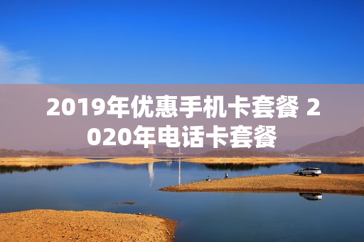 2019年优惠手机卡套餐 2020年电话卡套餐