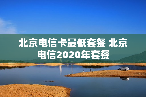北京电信卡最低套餐 北京电信2020年套餐