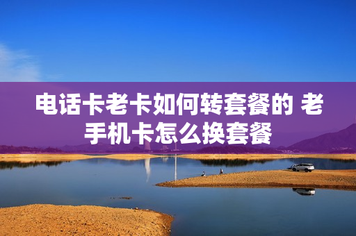 电话卡老卡如何转套餐的 老手机卡怎么换套餐