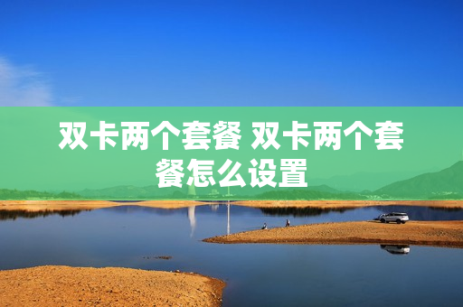 双卡两个套餐 双卡两个套餐怎么设置