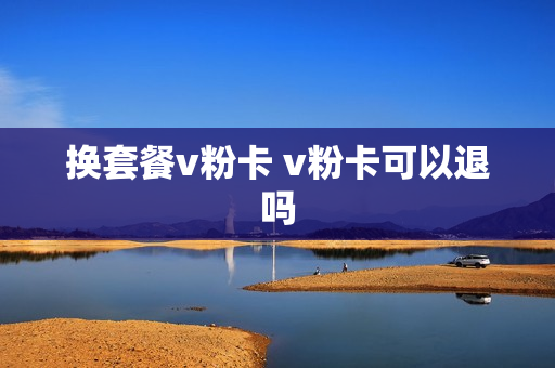 换套餐v粉卡 v粉卡可以退吗