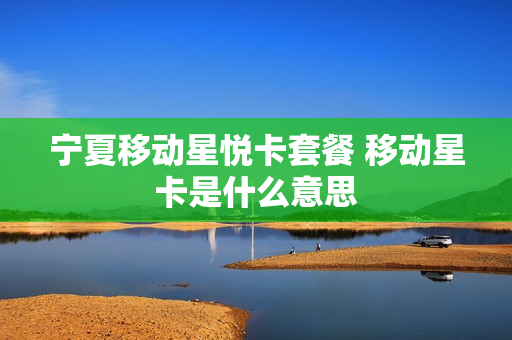 宁夏移动星悦卡套餐 移动星卡是什么意思