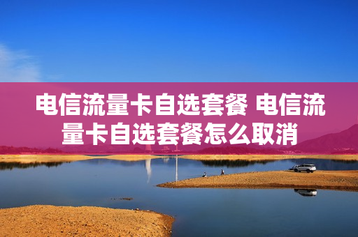 电信流量卡自选套餐 电信流量卡自选套餐怎么取消