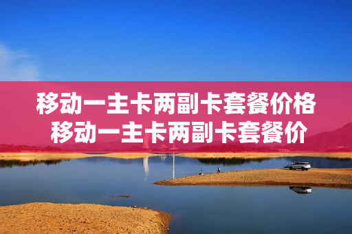 移动一主卡两副卡套餐价格 移动一主卡两副卡套餐价格不一样