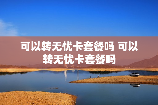 可以转无忧卡套餐吗 可以转无忧卡套餐吗