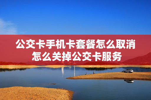 公交卡手机卡套餐怎么取消 怎么关掉公交卡服务