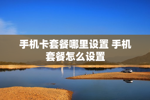 手机卡套餐哪里设置 手机套餐怎么设置