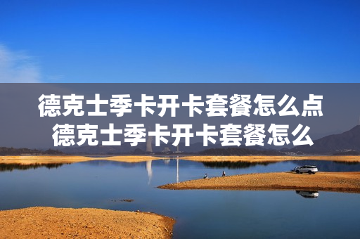德克士季卡开卡套餐怎么点 德克士季卡开卡套餐怎么点餐