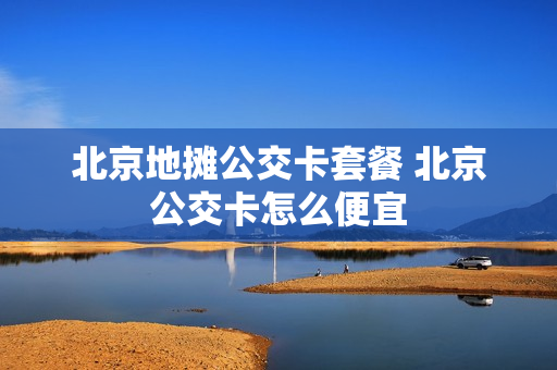 北京地摊公交卡套餐 北京公交卡怎么便宜