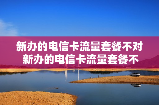 新办的电信卡流量套餐不对 新办的电信卡流量套餐不对怎么办