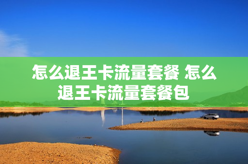 怎么退王卡流量套餐 怎么退王卡流量套餐包