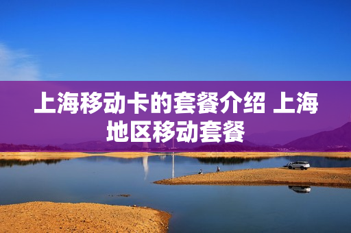上海移动卡的套餐介绍 上海地区移动套餐