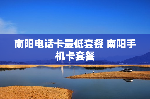 南阳电话卡最低套餐 南阳手机卡套餐