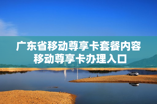 广东省移动尊享卡套餐内容 移动尊享卡办理入口