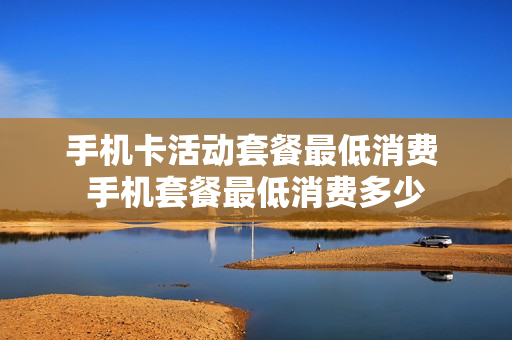 手机卡活动套餐最低消费 手机套餐最低消费多少