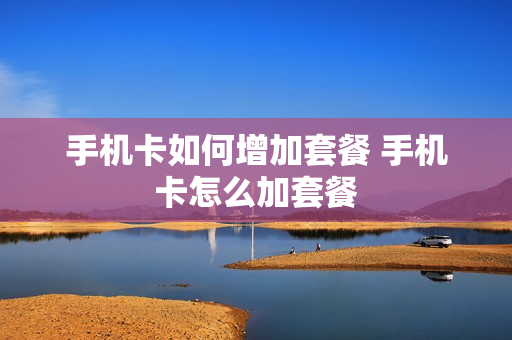 手机卡如何增加套餐 手机卡怎么加套餐