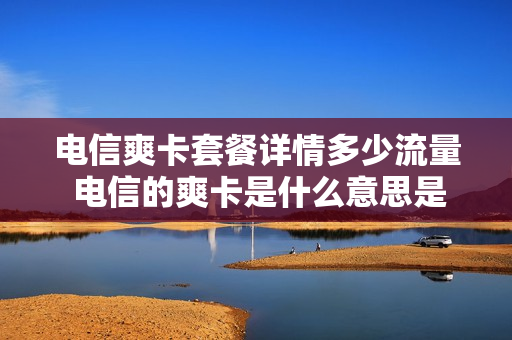 电信爽卡套餐详情多少流量 电信的爽卡是什么意思是免费的吗