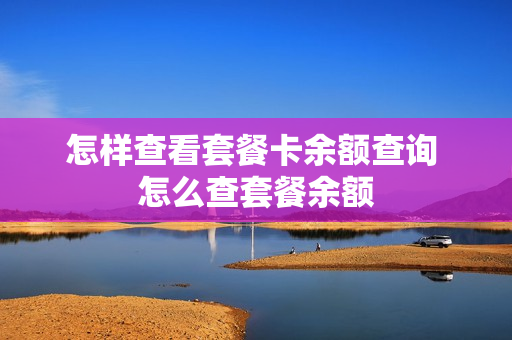 怎样查看套餐卡余额查询 怎么查套餐余额