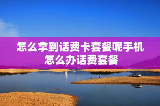 怎么拿到话费卡套餐呢手机 怎么办话费套餐