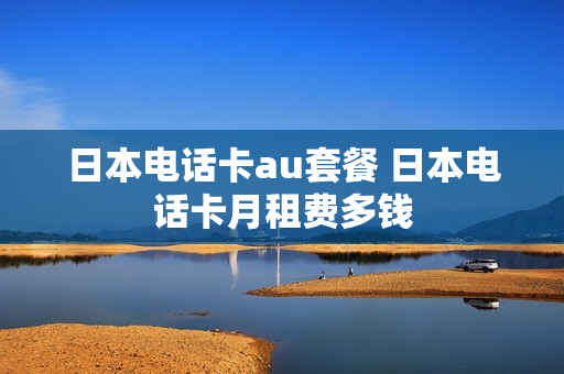 日本电话卡au套餐 日本电话卡月租费多钱