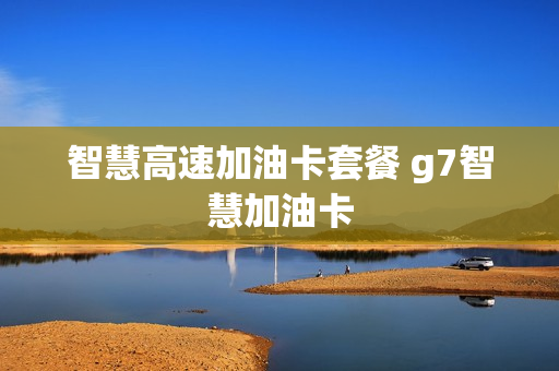 智慧高速加油卡套餐 g7智慧加油卡