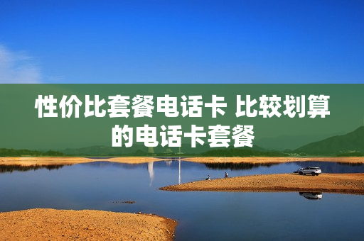 性价比套餐电话卡 比较划算的电话卡套餐