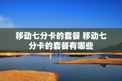 移动七分卡的套餐 移动七分卡的套餐有哪些
