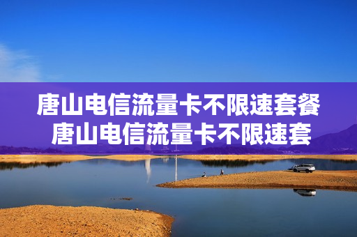 唐山电信流量卡不限速套餐 唐山电信流量卡不限速套餐是真的吗