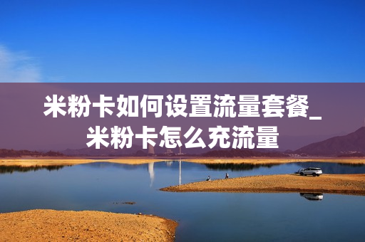 米粉卡如何设置流量套餐_米粉卡怎么充流量