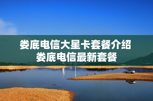 娄底电信大星卡套餐介绍 娄底电信最新套餐