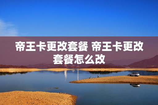 帝王卡更改套餐 帝王卡更改套餐怎么改