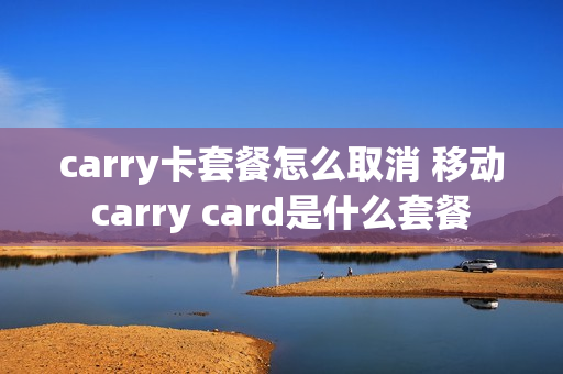 carry卡套餐怎么取消 移动carry card是什么套餐