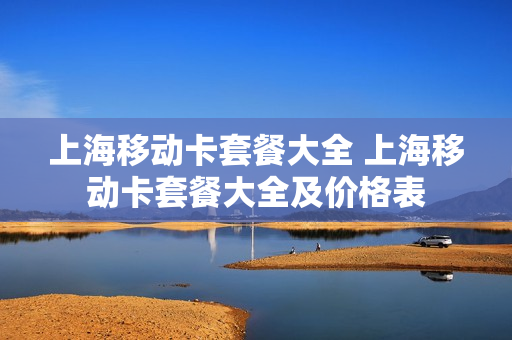 上海移动卡套餐大全 上海移动卡套餐大全及价格表