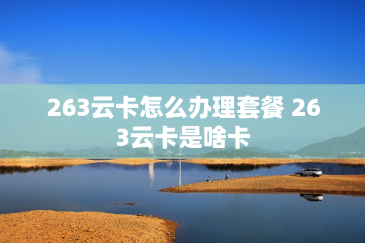 263云卡怎么办理套餐 263云卡是啥卡