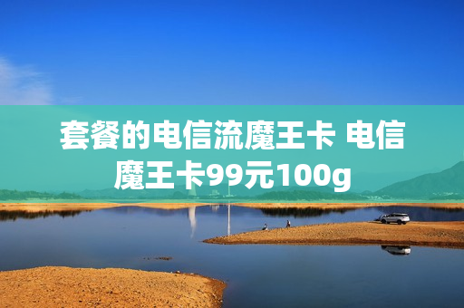 套餐的电信流魔王卡 电信魔王卡99元100g
