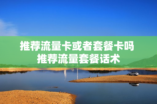 推荐流量卡或者套餐卡吗 推荐流量套餐话术
