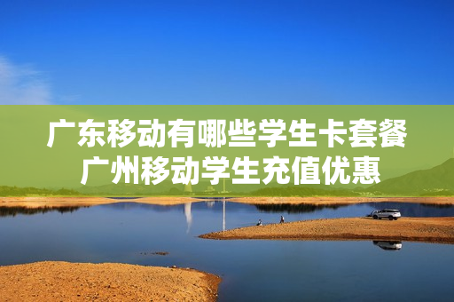 广东移动有哪些学生卡套餐 广州移动学生充值优惠