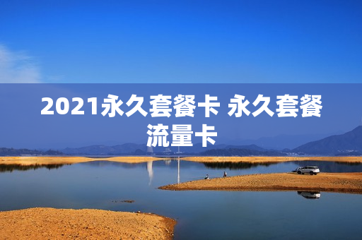 2021永久套餐卡 永久套餐流量卡